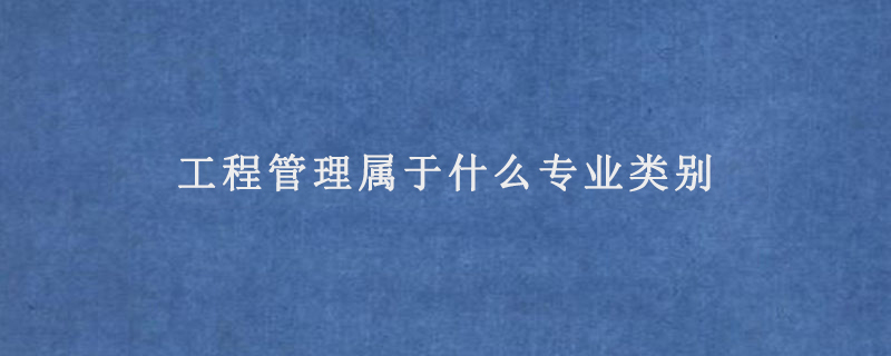 工程管理属于什么专业类别
