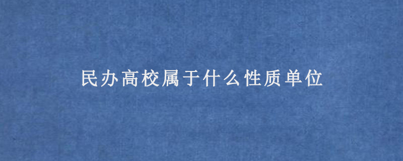 民办高校属于什么性质单位