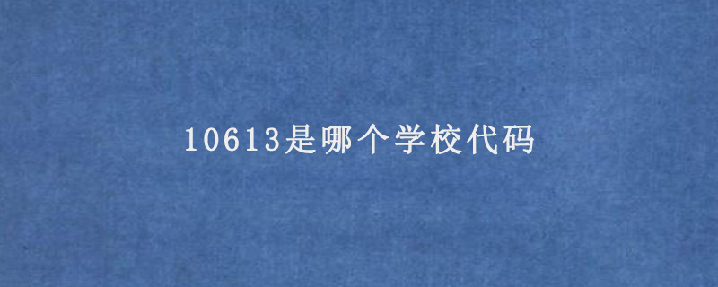 10613是哪个学校代码