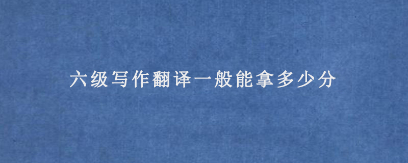 六级写作翻译一般能拿多少分