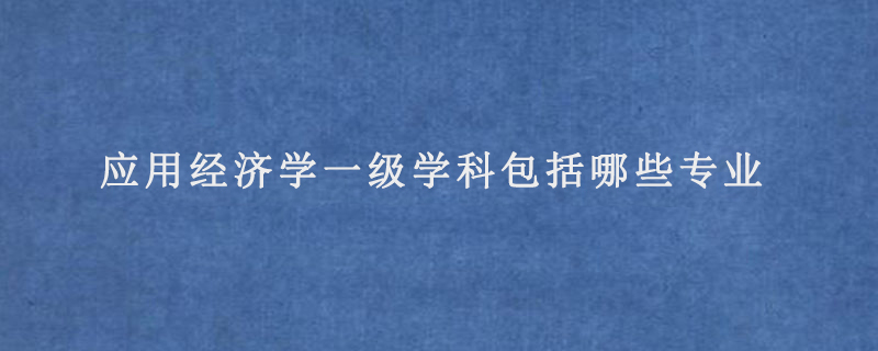 应用经济学一级学科包括哪些专业