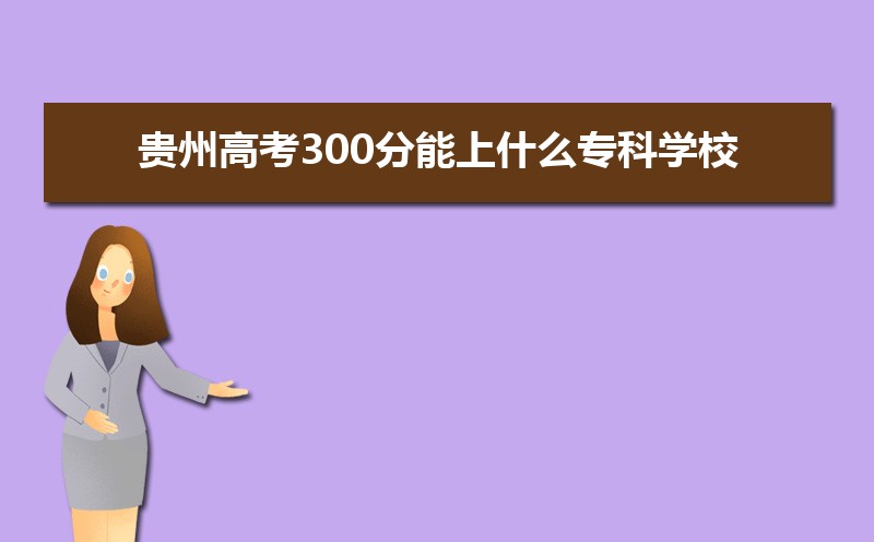 2022年贵州高考300分能上什么专科学校