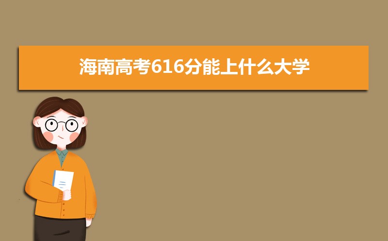 2022海南高考616分能上什么大学,高考616分左右可以上的学校有哪些