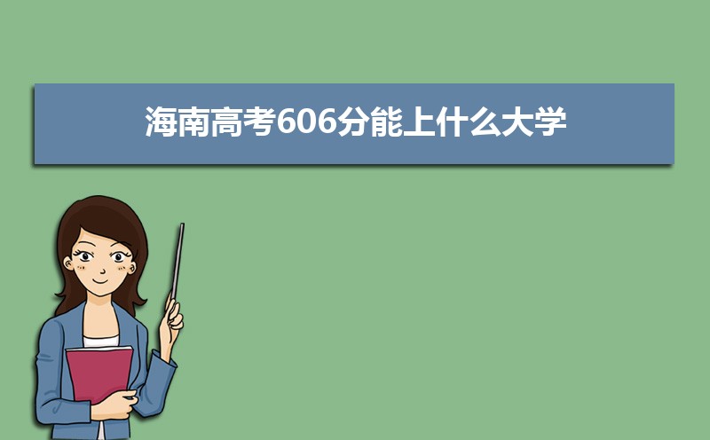 2022海南高考606分能上什么大学,高考606分左右可以上的学校有哪些