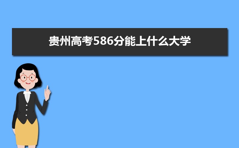 2022贵州高考586分能上什么大学,高考586分左右可以上的学校有哪些