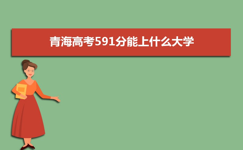 2022青海高考591分能上什么大学,高考591分左右可以上的学校有哪些
