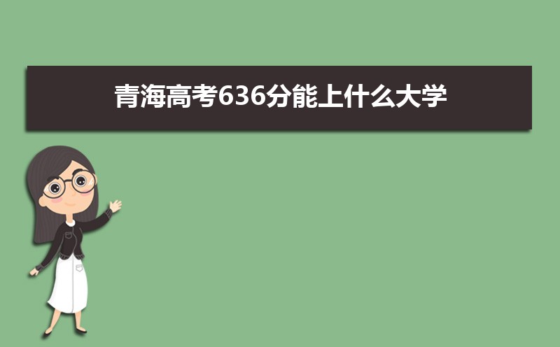 2022青海高考636分能上什么大学,高考636分左右可以上的学校有哪些