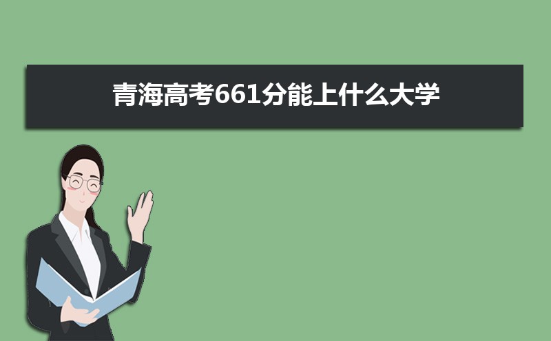 2022青海高考661分能上什么大学,高考661分左右可以上的学校有哪些