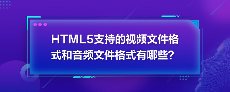 HTML5支持的视频文件格式和音频文件格式有哪些？