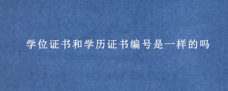 学位证书编号和学历证书编号是一样的吗