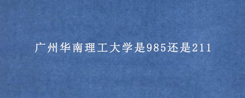 广州华南理工大学是985还是211
