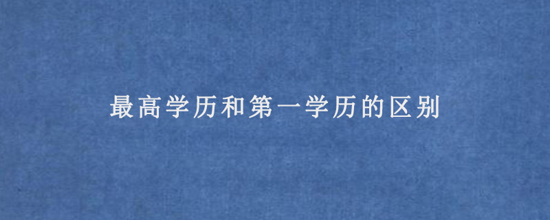 最高学历和第一学历的区别