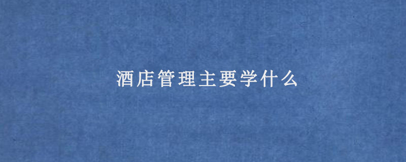酒店管理主要学什么