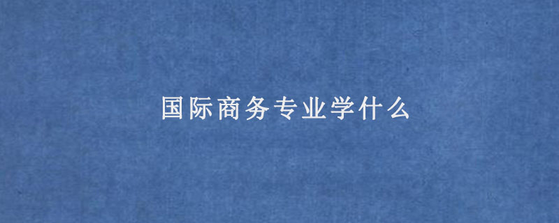 国际商务专业学什么