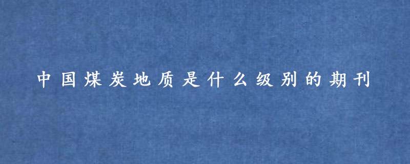 中国煤炭地质是什么级别的期刊