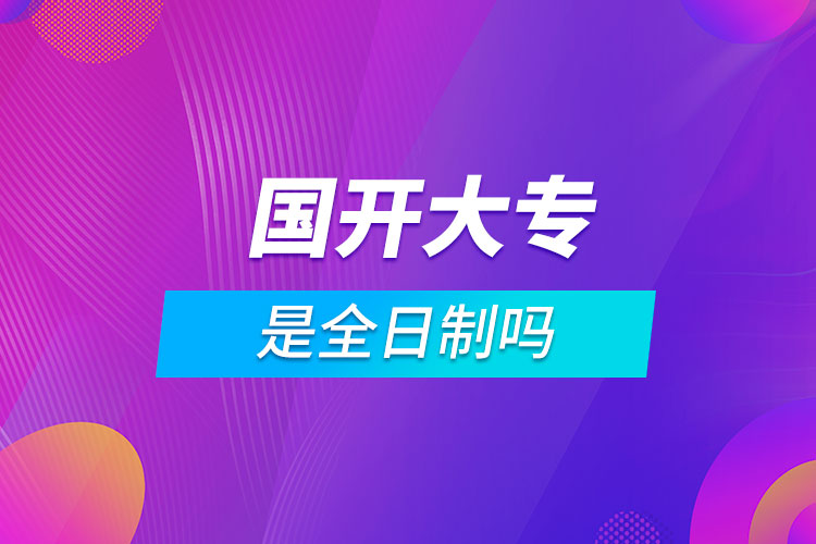 国开大专是全日制吗.jpg