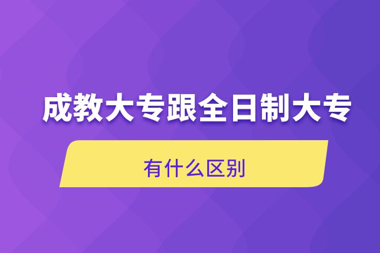 成教大专跟全日制大专有什么区别.png