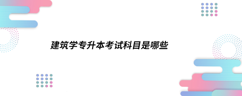 建筑学专升本考试科目是哪些.jpg