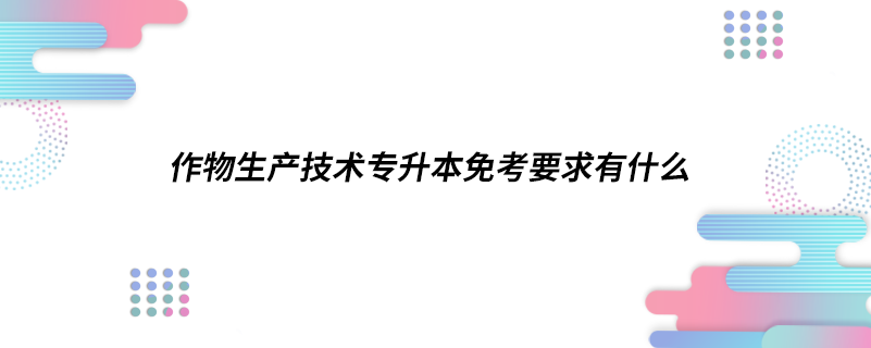 作物生产技术专升本符合条件可免考要求有什么.png