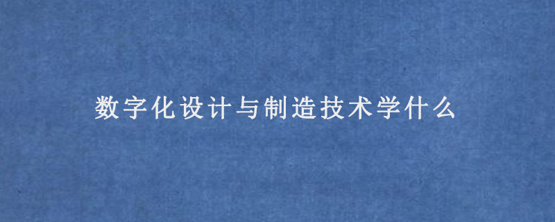 数字化设计与制造技术学什么