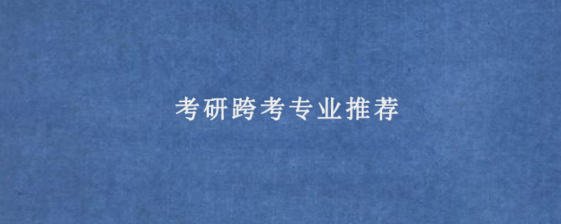 考研跨考专业推荐(考研跨考什么专业好)
