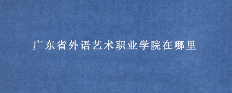 广东省外语艺术职业学院在哪里