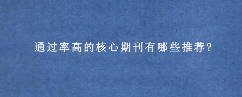 通过率高的核心期刊有哪些推荐?
