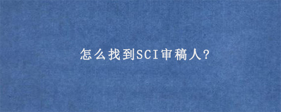 怎么找到SCI审稿人?