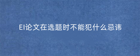 EI论文在选题时不能犯什么忌讳?