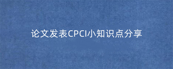 论文发表CPCI小知识点分享