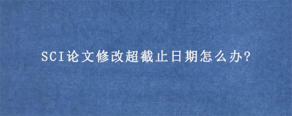 SCI论文修改超截止日期怎么办?