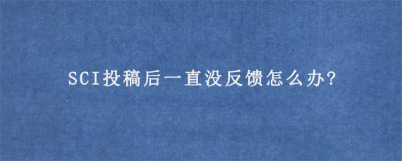 SCI投稿后一直没反馈怎么办?