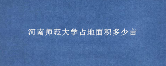 河南师范大学占地面积多少亩