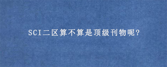 SCI二区算不算是顶级刊物呢?