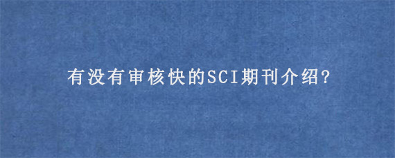 有没有审核快的SCI期刊介绍?
