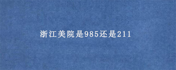 浙江美院是985还是211