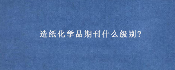 造纸化学品期刊什么级别?